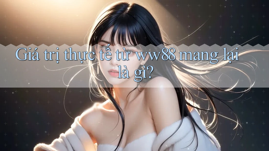 Giá trị thực tế từ ww88 mang lại là gì? Giá trị thực tế từ ww88 mang lại là gì?