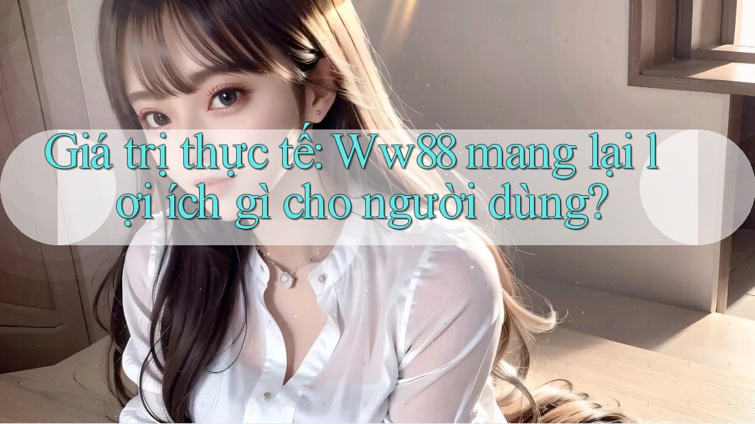 Giá trị thực tế: Ww88 mang lại lợi ích gì cho người dùng? Giá trị thực tế: Ww88 mang lại lợi ích gì cho người dùng?
