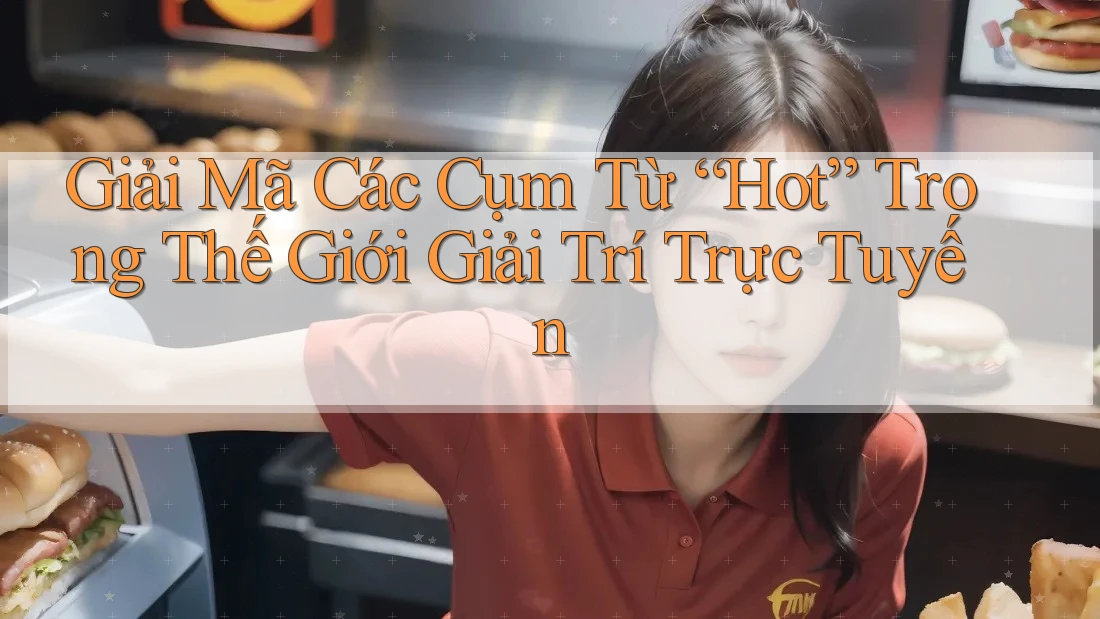 Giải Mã Các Cụm Từ “Hot” Trong Thế Giới Giải Trí Trực Tuyến Giải Mã Các Cụm Từ “Hot” Trong Thế Giới Giải Trí Trực Tuyến