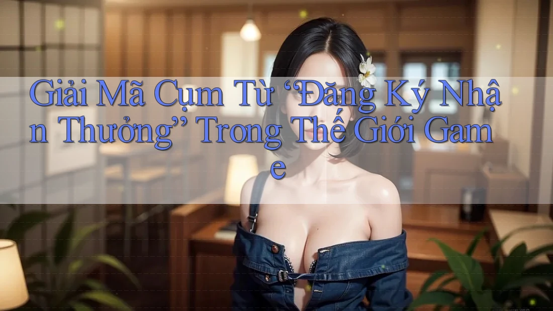 Giải Mã Cụm Từ “Đăng Ký Nhận Thưởng” Trong Thế Giới Game Giải Mã Cụm Từ “Đăng Ký Nhận Thưởng” Trong Thế Giới Game