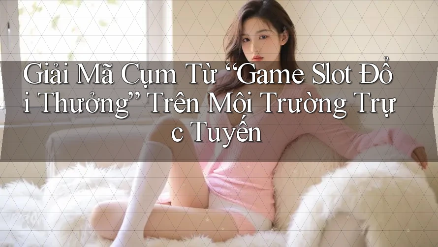 Giải Mã Cụm Từ “Game Slot Đổi Thưởng” Trên Môi Trường Trực Tuyến Giải Mã Cụm Từ “Game Slot Đổi Thưởng” Trên Môi Trường Trực Tuyến