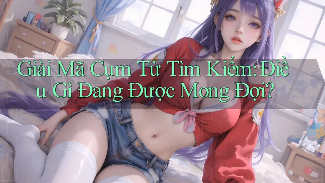Giải Mã Cụm Từ Tìm Kiếm: Điều Gì Đang Được Mong Đợi? Giải Mã Cụm Từ Tìm Kiếm: Điều Gì Đang Được Mong Đợi?