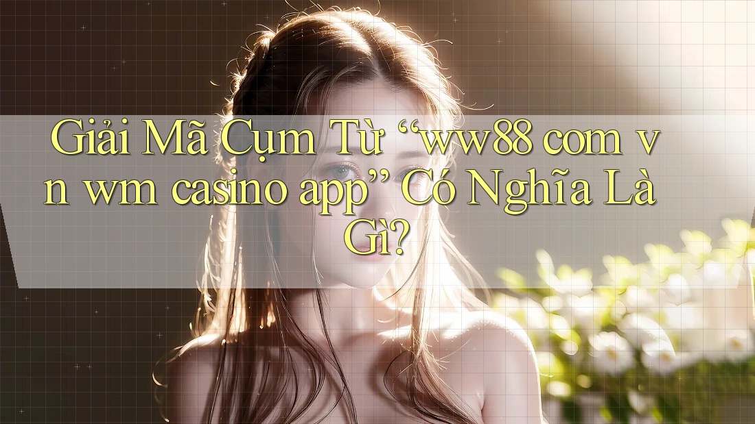 Giải Mã Cụm Từ “ww88 com vn wm casino app” Có Nghĩa Là Gì? Giải Mã Cụm Từ “ww88 com vn wm casino app” Có Nghĩa Là Gì?