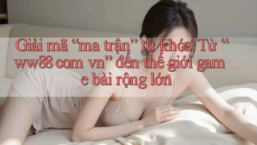 Giải mã “ma trận” từ khóa: Từ “ww88 com vn” đến thế giới game bài rộng lớn Giải mã “ma trận” từ khóa: Từ “ww88 com vn” đến thế giới game bài rộng lớn
