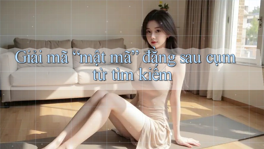 Giải mã “mật mã” đằng sau cụm từ tìm kiếm Giải mã “mật mã” đằng sau cụm từ tìm kiếm
