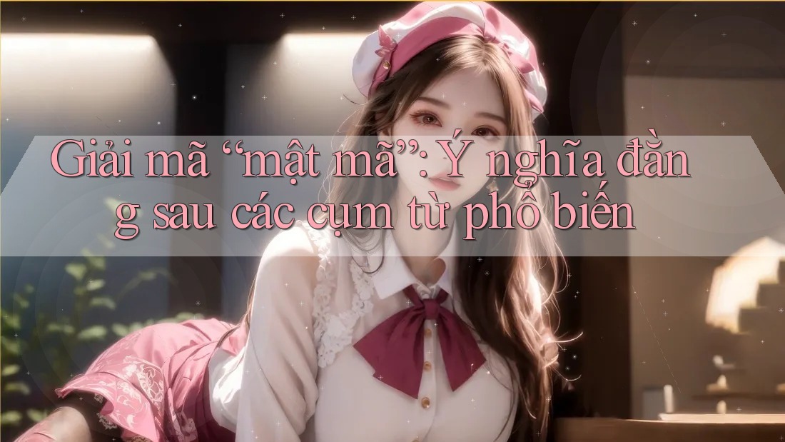 Giải mã “mật mã”: Ý nghĩa đằng sau các cụm từ phổ biến Giải mã “mật mã”: Ý nghĩa đằng sau các cụm từ phổ biến