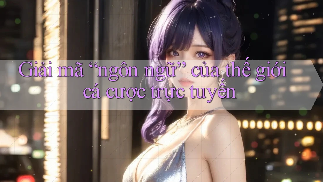 Giải mã “ngôn ngữ” của thế giới cá cược trực tuyến Giải mã “ngôn ngữ” của thế giới cá cược trực tuyến