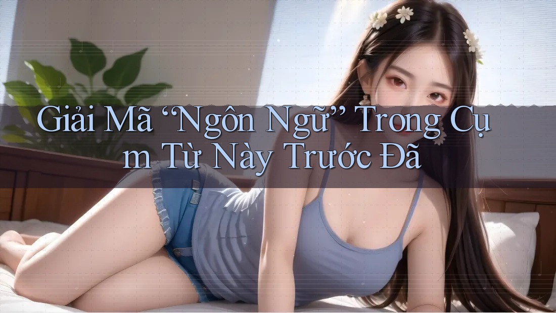 Giải Mã “Ngôn Ngữ” Trong Cụm Từ Này Trước Đã Giải Mã “Ngôn Ngữ” Trong Cụm Từ Này Trước Đã