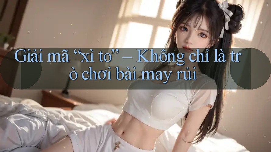 Giải mã “xì to” – Không chỉ là trò chơi bài may rủi Giải mã “xì to” – Không chỉ là trò chơi bài may rủi
