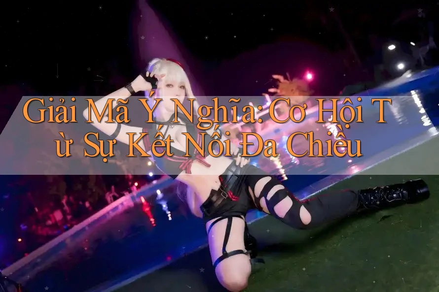 Giải Mã Ý Nghĩa: Cơ Hội Từ Sự Kết Nối Đa Chiều Giải Mã Ý Nghĩa: Cơ Hội Từ Sự Kết Nối Đa Chiều