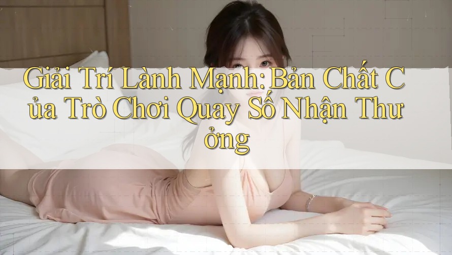 Giải Trí Lành Mạnh: Bản Chất Của Trò Chơi Quay Số Nhận Thưởng Giải Trí Lành Mạnh: Bản Chất Của Trò Chơi Quay Số Nhận Thưởng