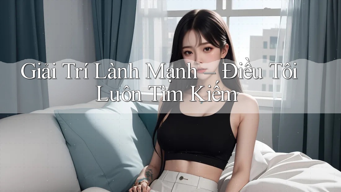 Giải Trí Lành Mạnh - Điều Tôi Luôn Tìm Kiếm Giải Trí Lành Mạnh - Điều Tôi Luôn Tìm Kiếm