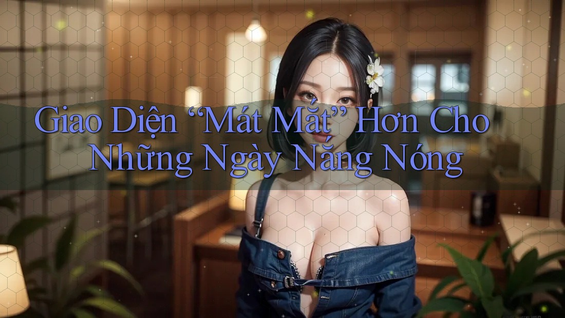 Giao Diện “Mát Mắt” Hơn Cho Những Ngày Nắng Nóng Giao Diện “Mát Mắt” Hơn Cho Những Ngày Nắng Nóng