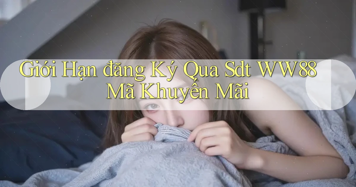 giới hạn đăng ký qua sdt ww88 mã khuyến mãi