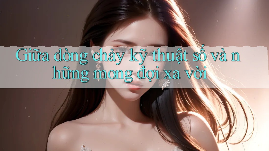 Giữa dòng chảy kỹ thuật số và những mong đợi xa vời Giữa dòng chảy kỹ thuật số và những mong đợi xa vời