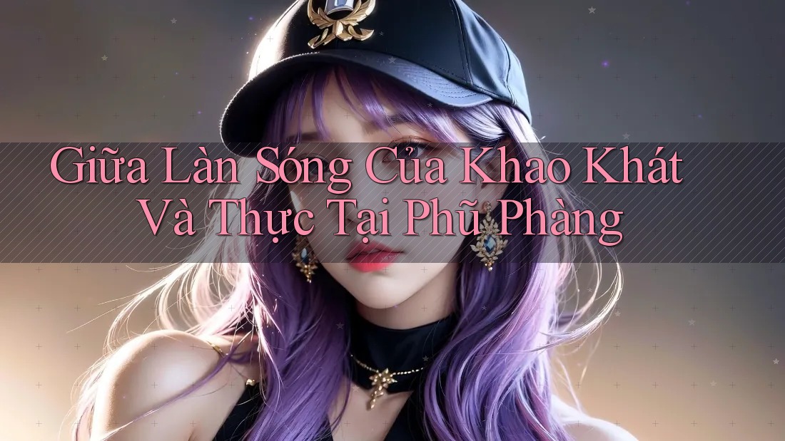 Giữa Làn Sóng Của Khao Khát Và Thực Tại Phũ Phàng Giữa Làn Sóng Của Khao Khát Và Thực Tại Phũ Phàng