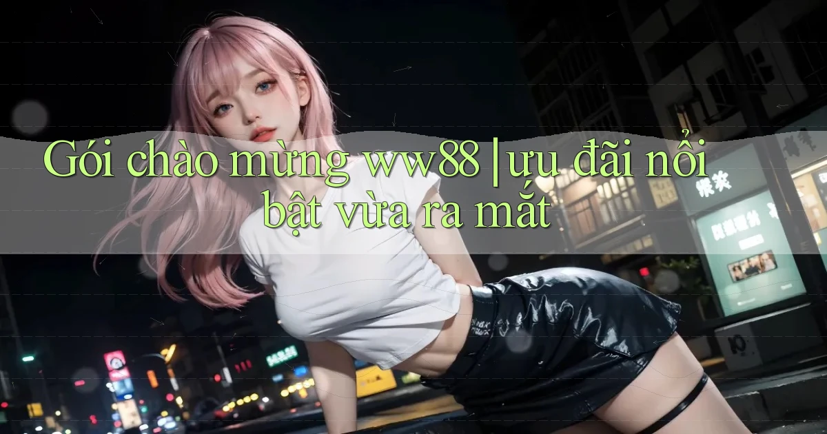 Gói chào mừng ww88 ưu đãi nổi bật vừa ra mắt