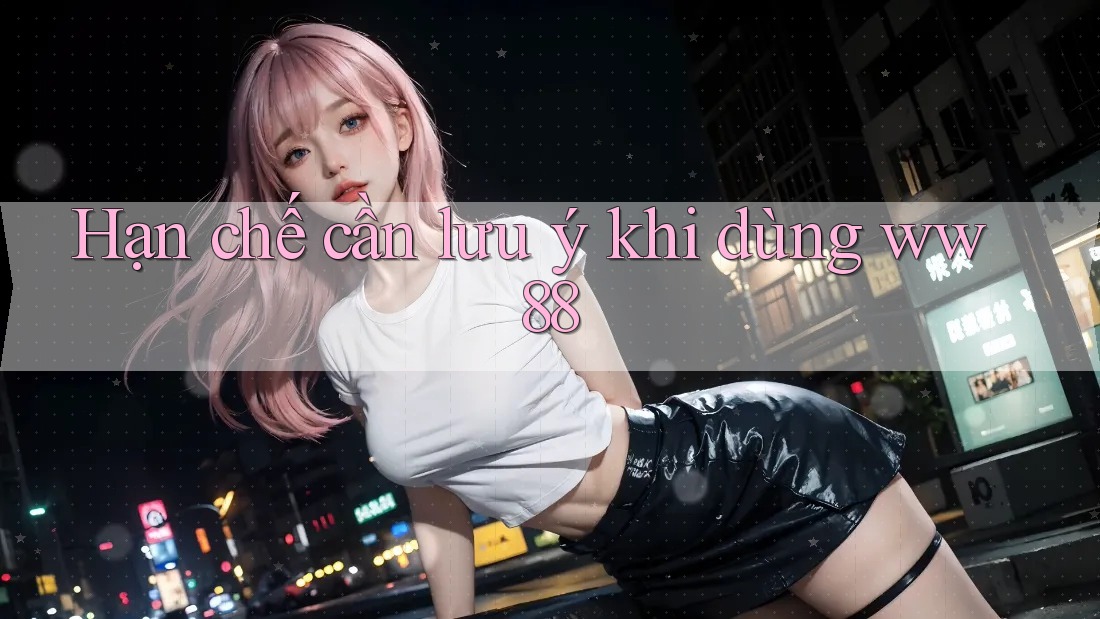 Hạn chế cần lưu ý khi dùng ww88