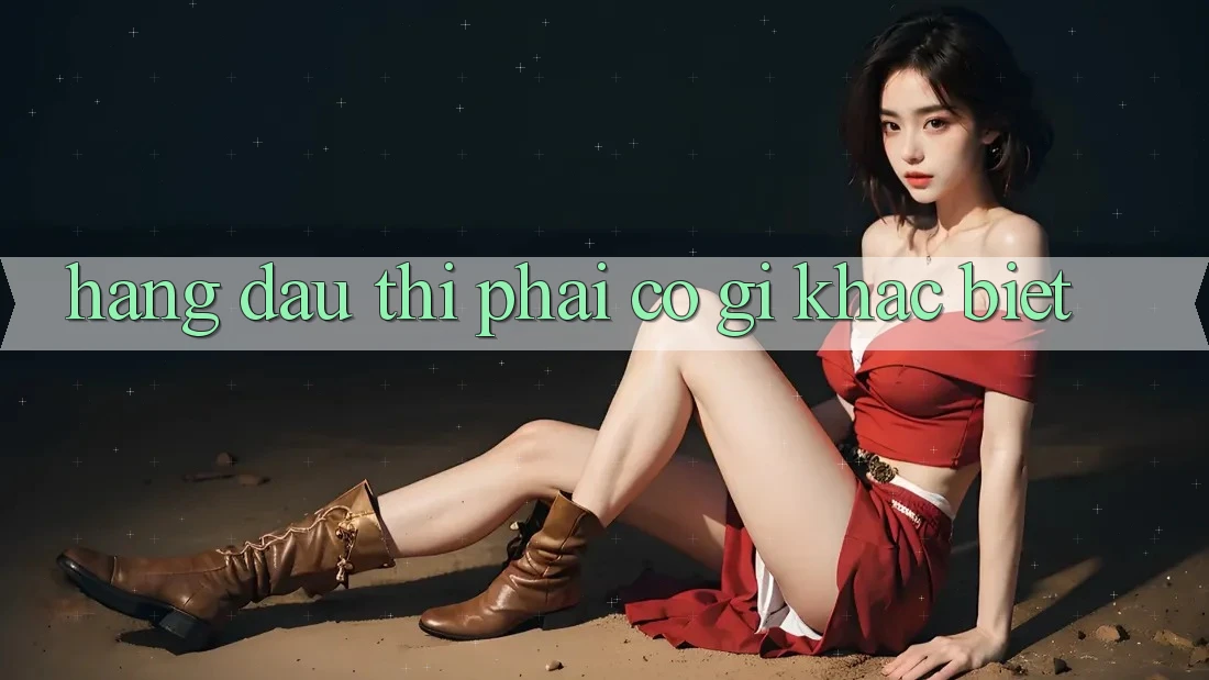“Hàng Đầu” Thì Phải Có Gì Khác Biệt? “Hàng Đầu” Thì Phải Có Gì Khác Biệt?