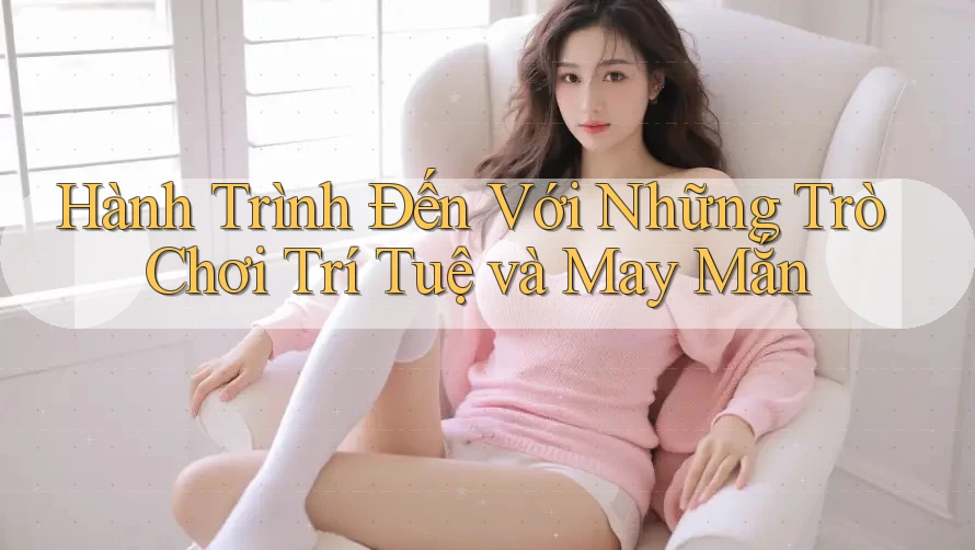 Hành Trình Đến Với Những Trò Chơi Trí Tuệ và May Mắn