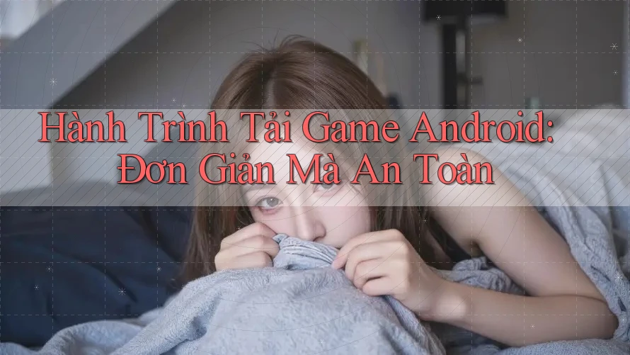 Hành Trình Tải Game Android: Đơn Giản Mà An Toàn Hành Trình Tải Game Android: Đơn Giản Mà An Toàn