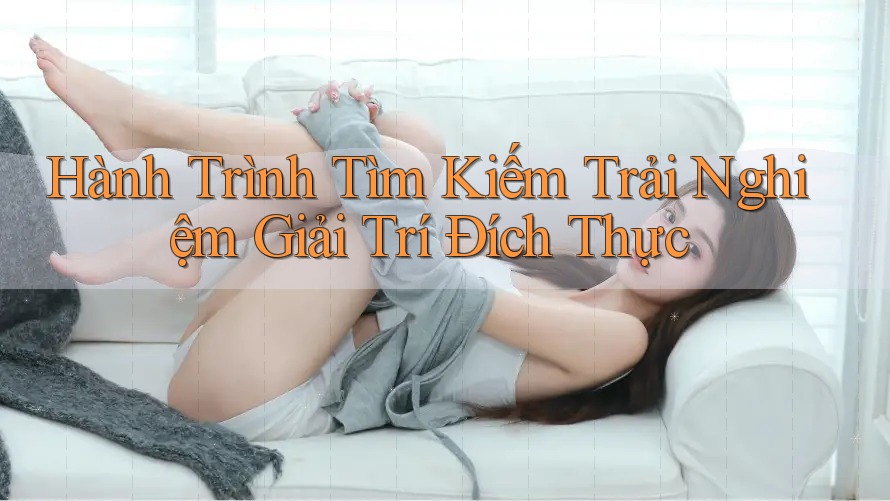 Hành trình tìm kiếm trải nghiệm giải trí đích thực Hành trình tìm kiếm trải nghiệm giải trí đích thực