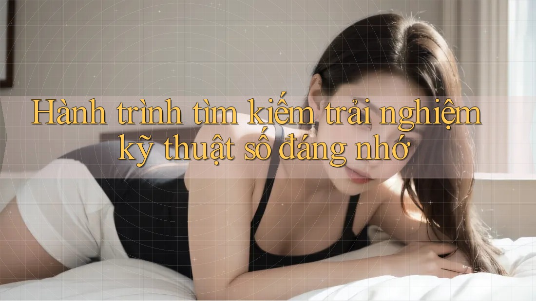 Hành trình tìm kiếm trải nghiệm kỹ thuật số đáng nhớ Hành trình tìm kiếm trải nghiệm kỹ thuật số đáng nhớ