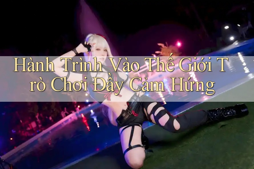 Hành Trình Vào Thế Giới Trò Chơi Đầy Cảm Hứng Hành Trình Vào Thế Giới Trò Chơi Đầy Cảm Hứng