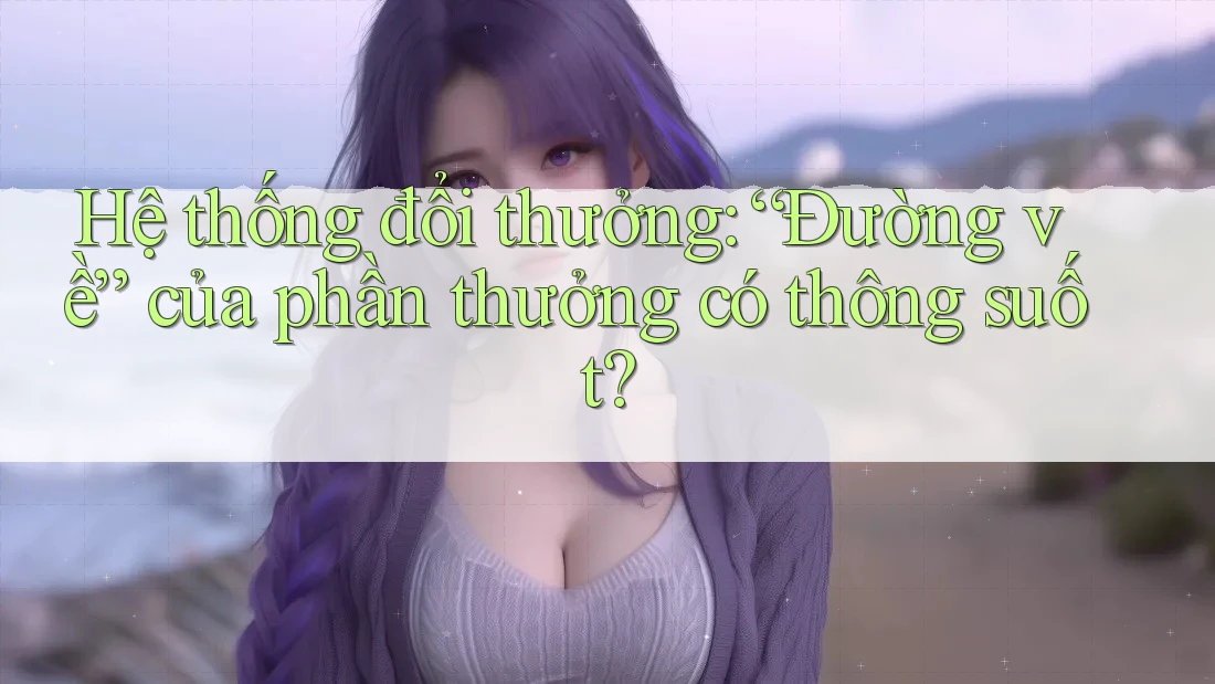 Hệ thống đổi thưởng: “Đường về” của phần thưởng có thông suốt? Hệ thống đổi thưởng: “Đường về” của phần thưởng có thông suốt?