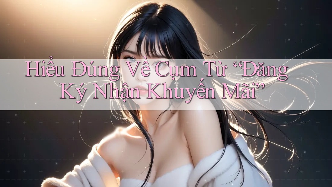 Hiểu Đúng Về Cụm Từ “Đăng Ký Nhận Khuyến Mãi” Hiểu Đúng Về Cụm Từ “Đăng Ký Nhận Khuyến Mãi”