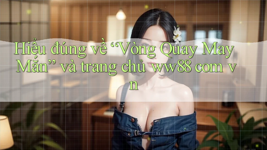 Hiểu đúng về “Vòng Quay May Mắn” và trang chủ ww88 com vn Hiểu đúng về “Vòng Quay May Mắn” và trang chủ ww88 com vn