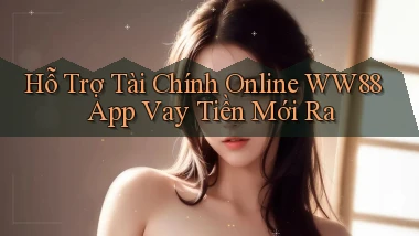 hỗ trợ tài chính online ww88 app vay tiền mới ra