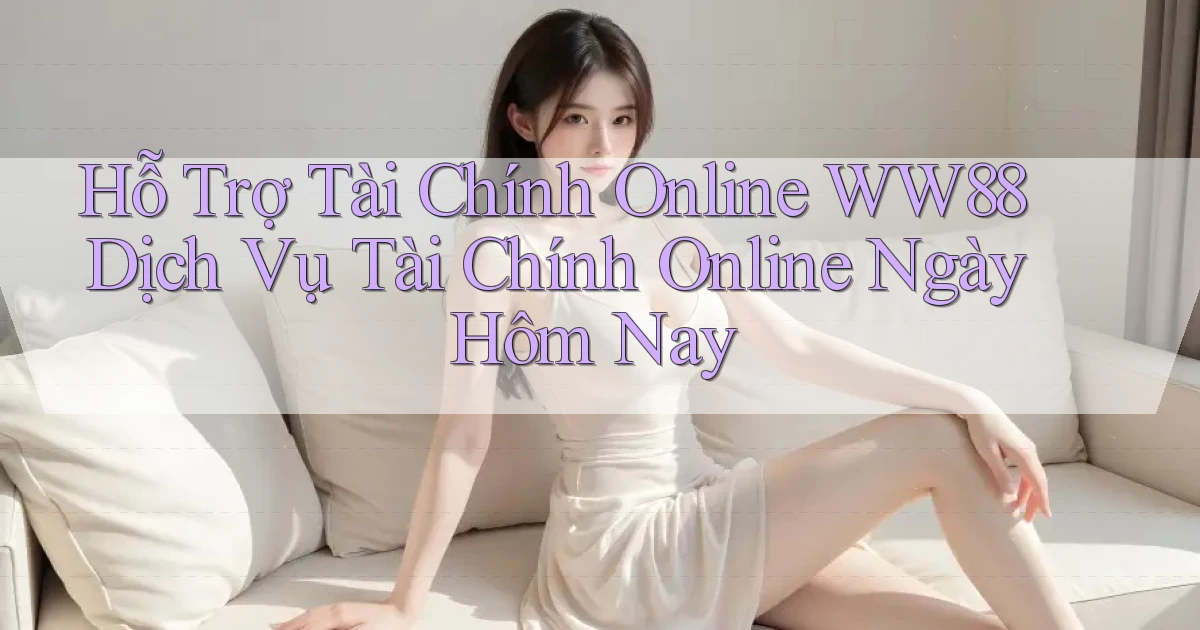 hỗ trợ tài chính online ww88 dịch vụ tài chính online ngày hôm nay