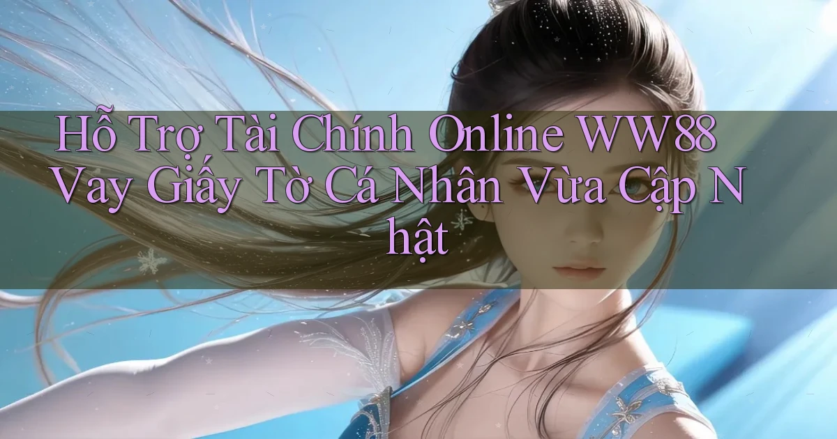 hỗ trợ tài chính online ww88 vay giấy tờ cá nhân vừa cập nhật