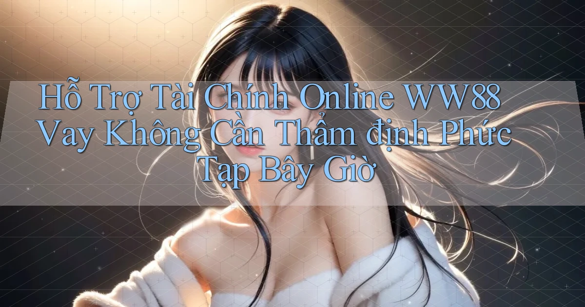 hỗ trợ tài chính online ww88 vay không cần thẩm định phức tạp bây giờ