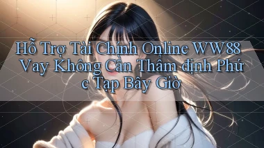 hỗ trợ tài chính online ww88 vay không cần thẩm định phức tạp bây giờ