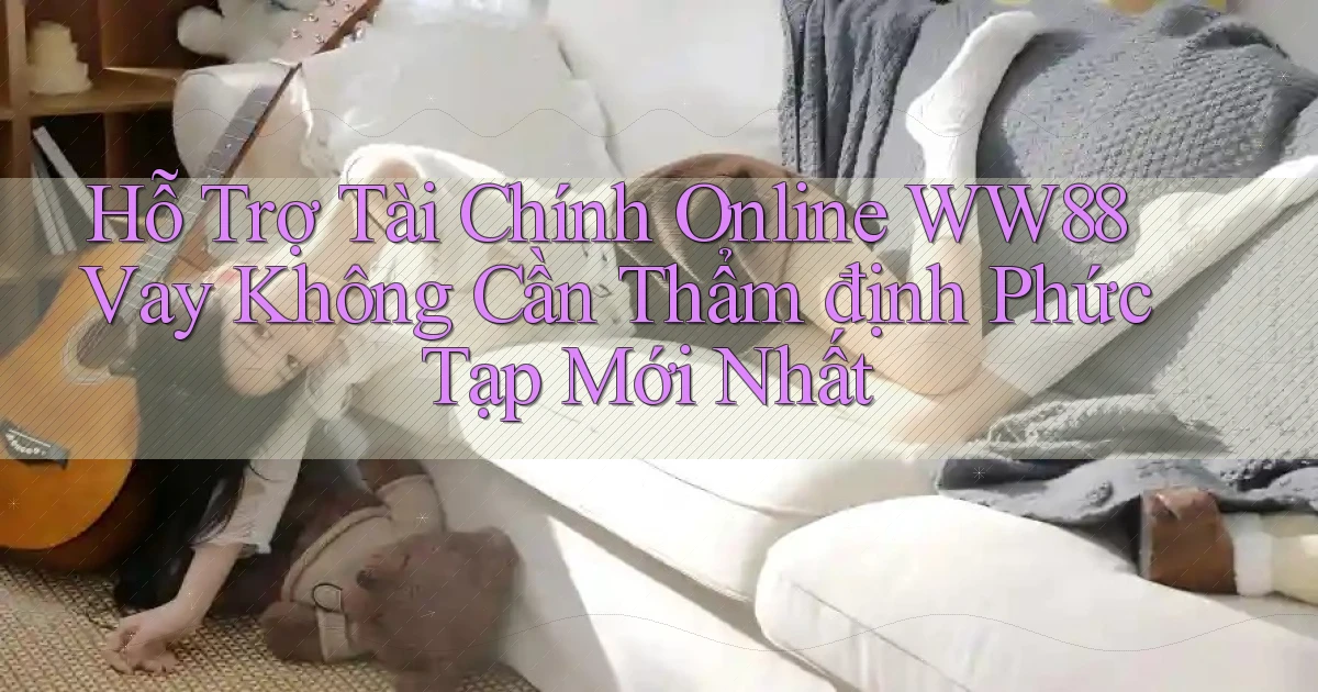 hỗ trợ tài chính online ww88 vay không cần thẩm định phức tạp mới nhất
