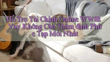 hỗ trợ tài chính online ww88 vay không cần thẩm định phức tạp mới nhất