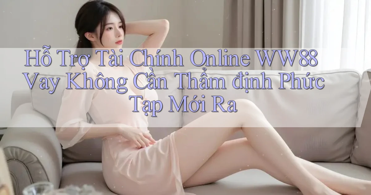 hỗ trợ tài chính online ww88 vay không cần thẩm định phức tạp mới ra