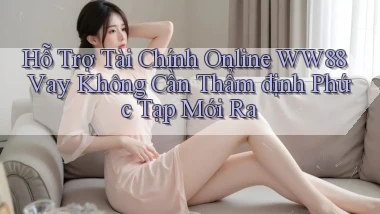 hỗ trợ tài chính online ww88 vay không cần thẩm định phức tạp mới ra