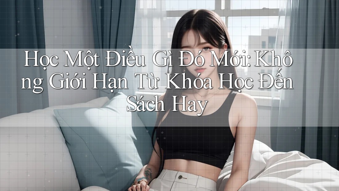 Học Một Điều Gì Đó Mới: Không Giới Hạn Từ Khóa Học Đến Sách Hay Học Một Điều Gì Đó Mới: Không Giới Hạn Từ Khóa Học Đến Sách Hay