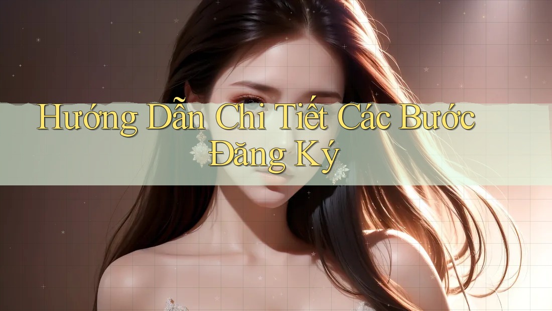 Hướng Dẫn Chi Tiết Các Bước Đăng Ký Hướng Dẫn Chi Tiết Các Bước Đăng Ký