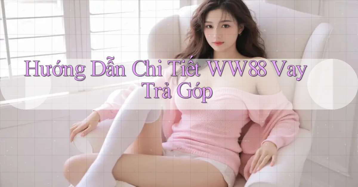 hướng dẫn chi tiết ww88 vay trả góp