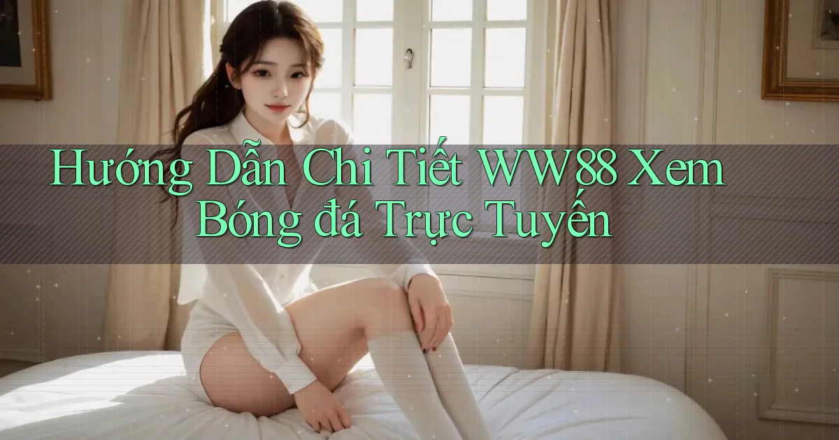 hướng dẫn chi tiết ww88 xem bóng đá trực tuyến