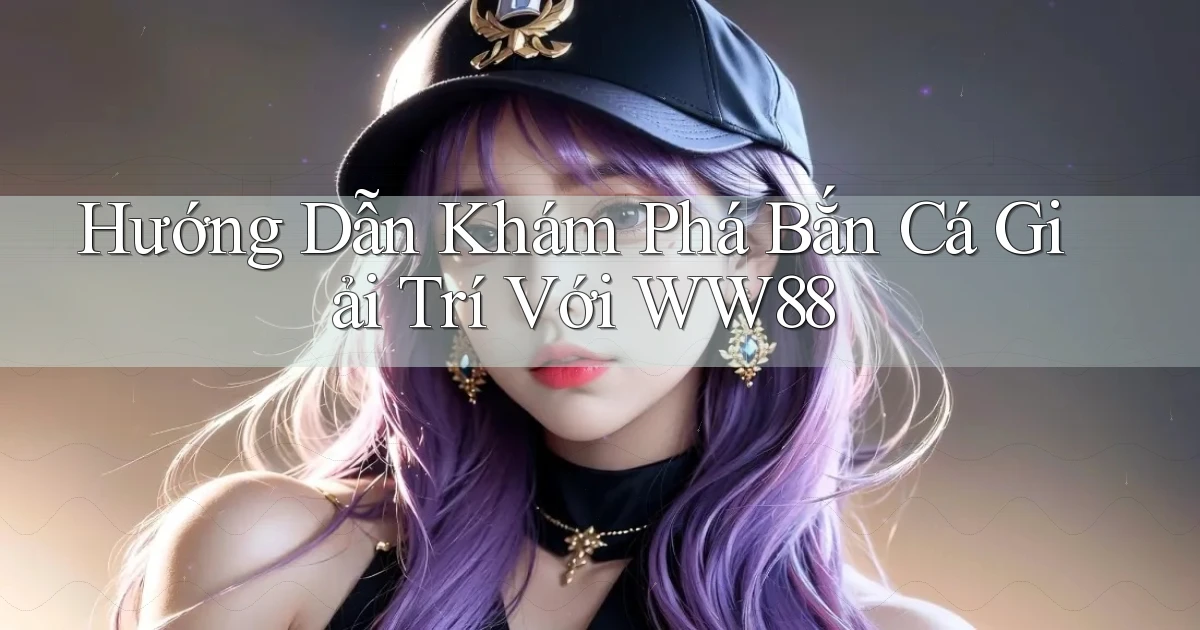 hướng dẫn khám phá bắn cá giải trí với ww88