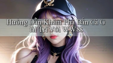 hướng dẫn khám phá bắn cá giải trí với ww88