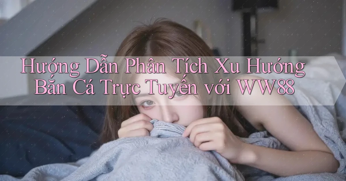 hướng dẫn phân tích xu hướng bắn cá trực tuyến với ww88