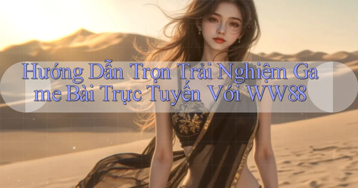 hướng dẫn trọn trải nghiệm game bài trực tuyến với ww88