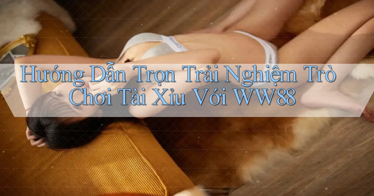hướng dẫn trọn trải nghiệm trò chơi tài xỉu với ww88