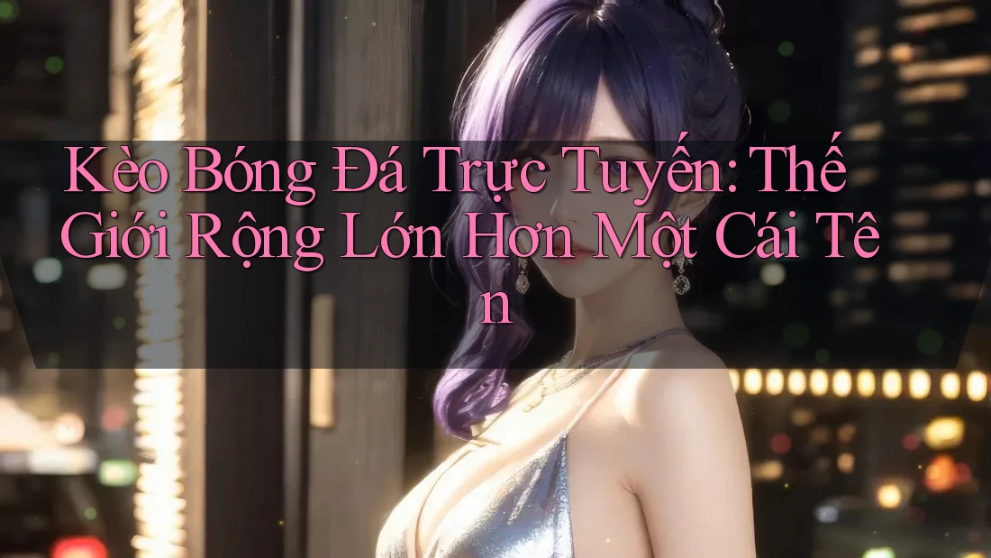 Kèo Bóng Đá Trực Tuyến: Thế Giới Rộng Lớn Hơn Một Cái Tên Kèo Bóng Đá Trực Tuyến: Thế Giới Rộng Lớn Hơn Một Cái Tên